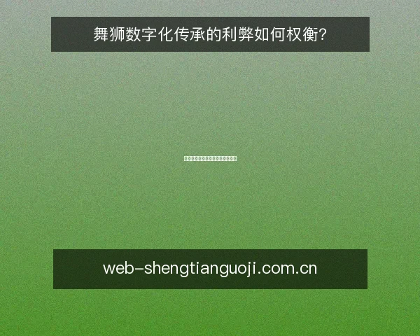 舞狮数字化传承的利弊如何权衡？